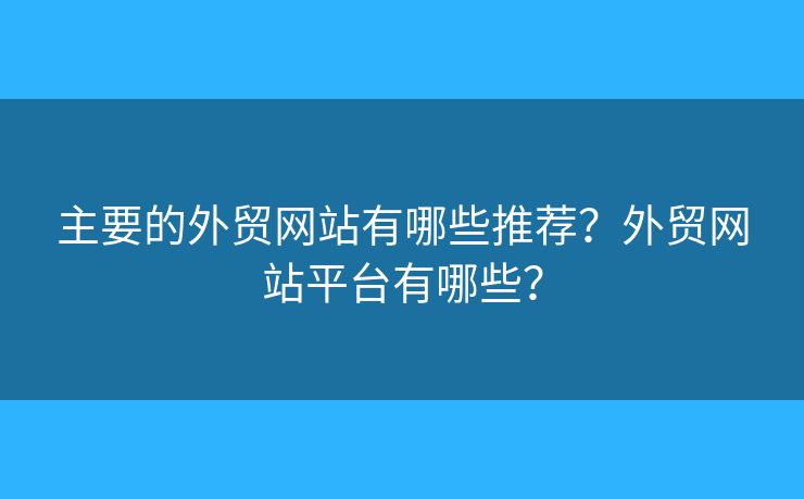 主要的外貿(mào)網(wǎng)站有哪些推薦？外貿(mào)網(wǎng)站平臺(tái)有哪些？
