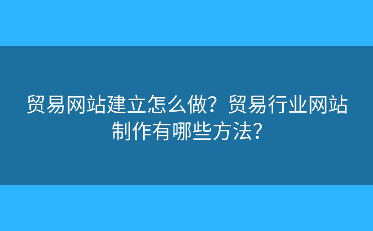 貿(mào)易網(wǎng)站建立怎么做？貿(mào)易行業(yè)網(wǎng)站制作有哪些方法？
