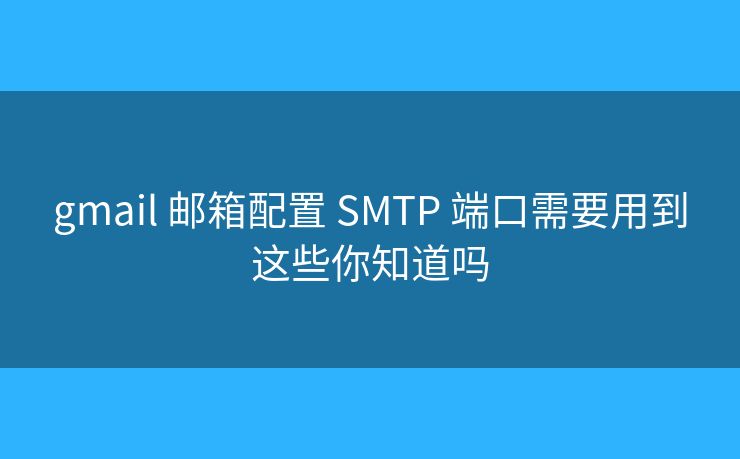 gmail 郵箱配置 SMTP 端口需要用到這些你知道嗎