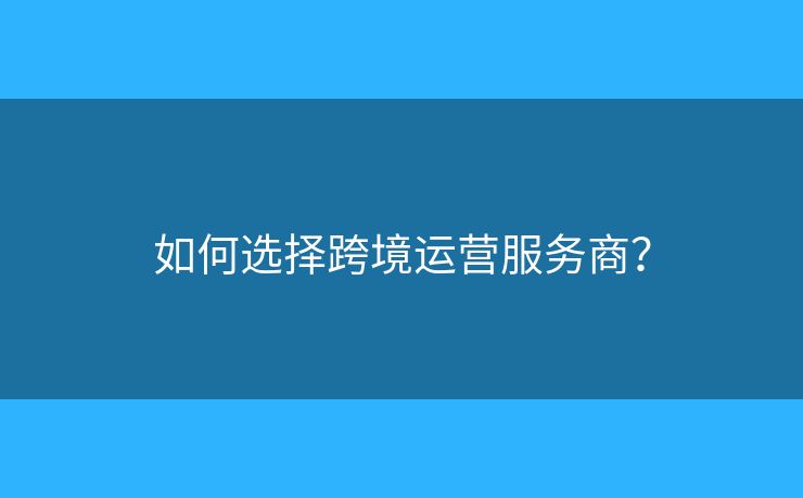 如何選擇跨境運(yùn)營服務(wù)商？