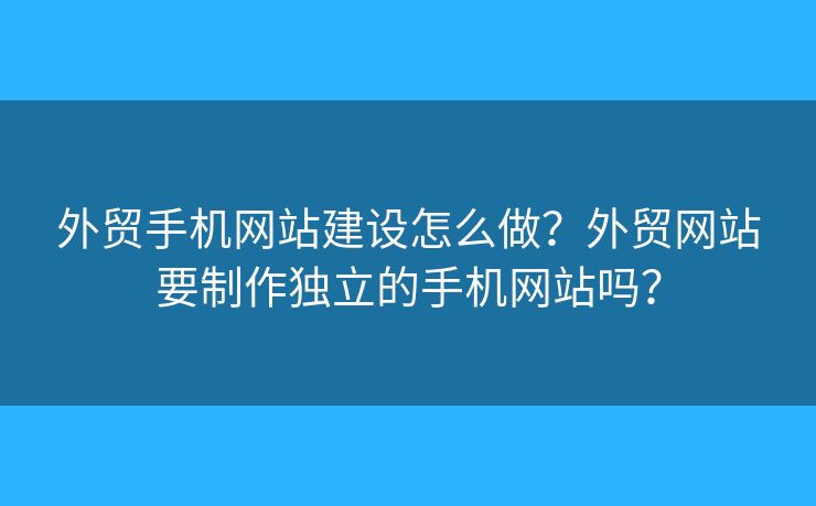 外貿(mào)手機(jī)網(wǎng)站建設(shè)怎么做？外貿(mào)網(wǎng)站要制作獨(dú)立的手機(jī)網(wǎng)站嗎？