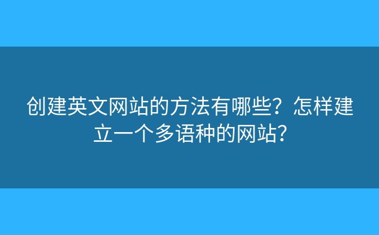 創(chuàng)建英文網(wǎng)站的方法有哪些？怎樣建立一個(gè)多語(yǔ)種的網(wǎng)站？