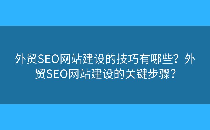 外貿(mào)SEO網(wǎng)站建設(shè)的技巧有哪些？外貿(mào)SEO網(wǎng)站建設(shè)的關(guān)鍵步驟？