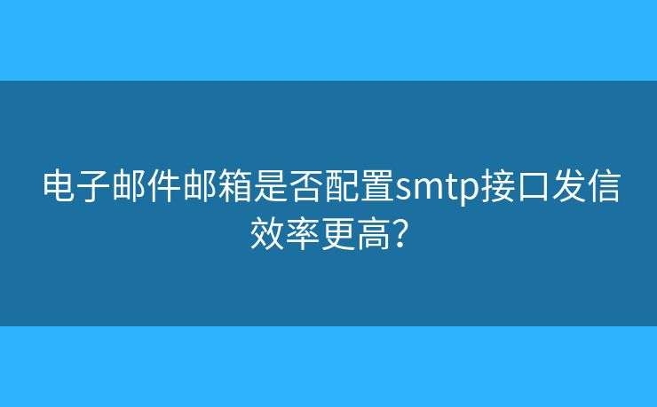 電子郵件郵箱是否配置smtp接口發(fā)信效率更高？