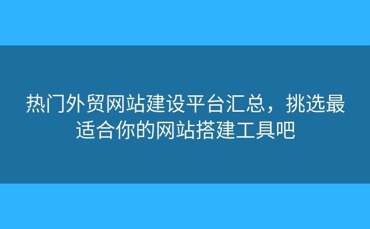 熱門外貿(mào)網(wǎng)站建設(shè)平臺匯總，挑選最適合你的網(wǎng)站搭建工具吧