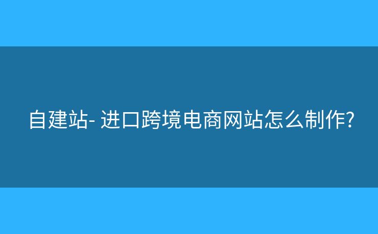自建站- 進(jìn)口跨境電商網(wǎng)站怎么制作?