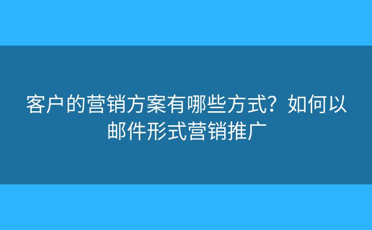 客戶的營銷方案有哪些方式？如何以郵件形式營銷推廣