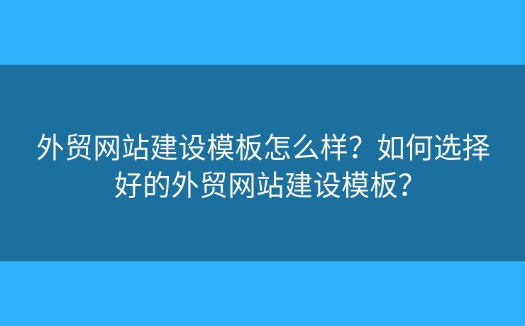 外貿(mào)網(wǎng)站建設(shè)模板怎么樣？如何選擇好的外貿(mào)網(wǎng)站建設(shè)模板？