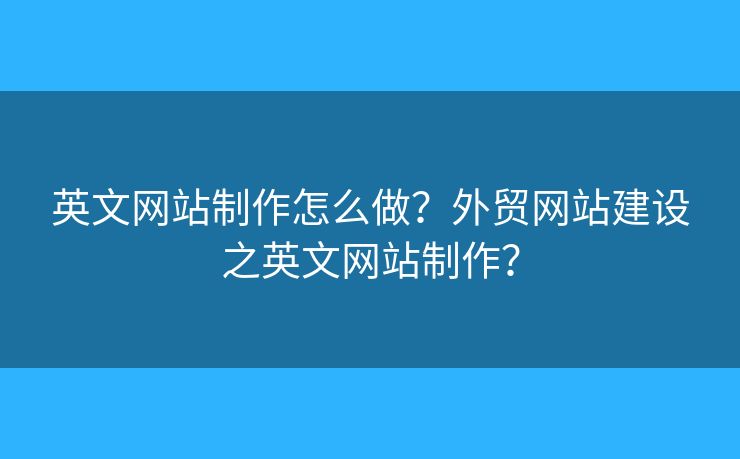英文網(wǎng)站制作怎么做？外貿(mào)網(wǎng)站建設(shè)之英文網(wǎng)站制作？