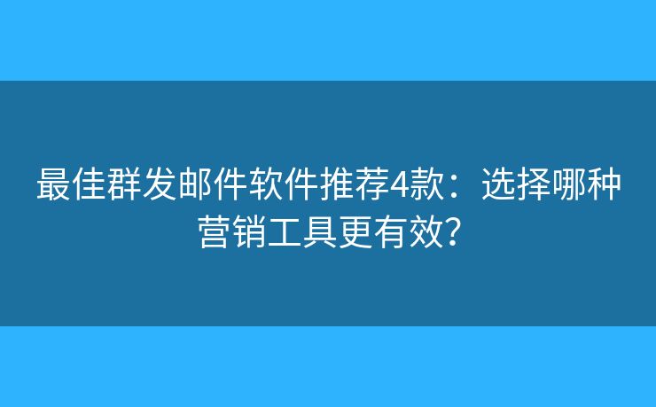 最佳群發(fā)郵件軟件推薦4款：選擇哪種營銷工具更有效？