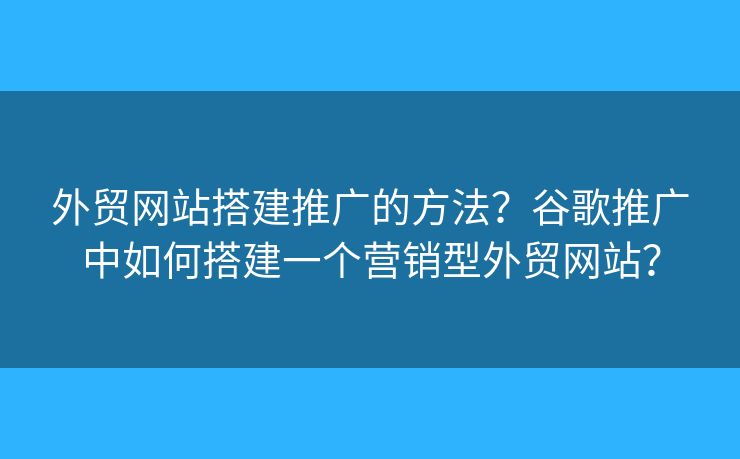 外貿(mào)網(wǎng)站搭建推廣的方法？谷歌推廣中如何搭建一個營銷型外貿(mào)網(wǎng)站？