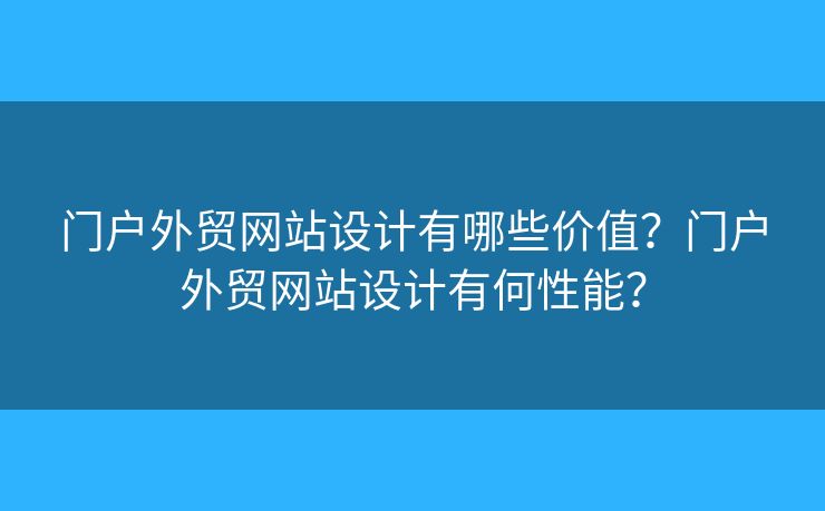門戶外貿(mào)網(wǎng)站設(shè)計有哪些價值？門戶外貿(mào)網(wǎng)站設(shè)計有何性能？