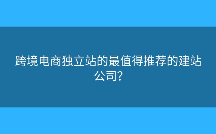 跨境電商獨立站的最值得推薦的建站公司？