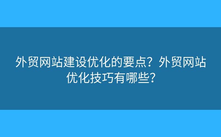 外貿(mào)網(wǎng)站建設優(yōu)化的要點？外貿(mào)網(wǎng)站優(yōu)化技巧有哪些？