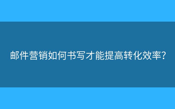 郵件營銷如何書寫才能提高轉(zhuǎn)化效率？