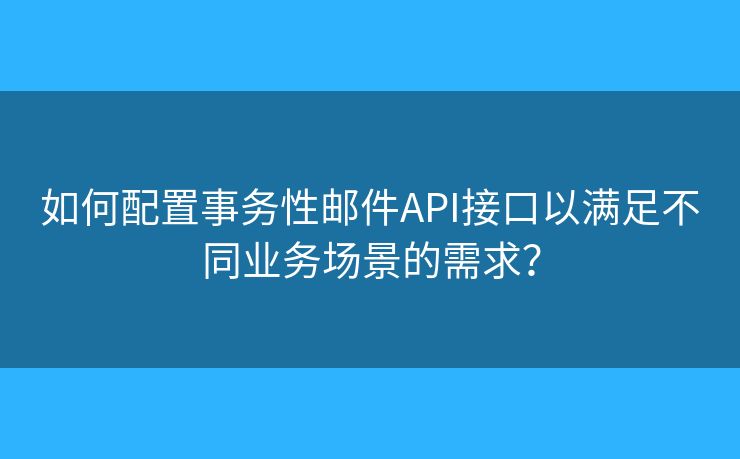 如何配置事務性郵件API接口以滿足不同業(yè)務場景的需求？
