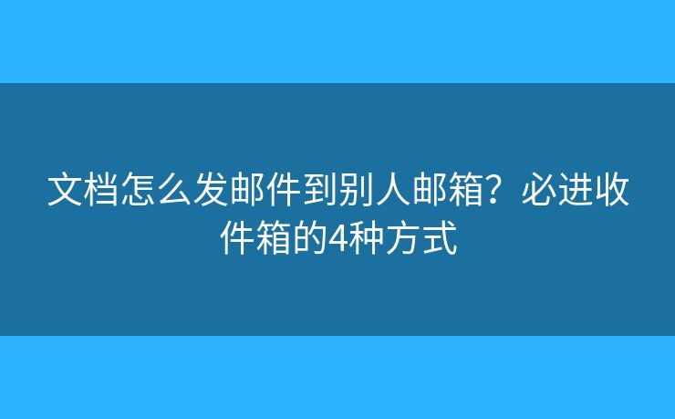 文檔怎么發(fā)郵件到別人郵箱？必進收件箱的4種方式