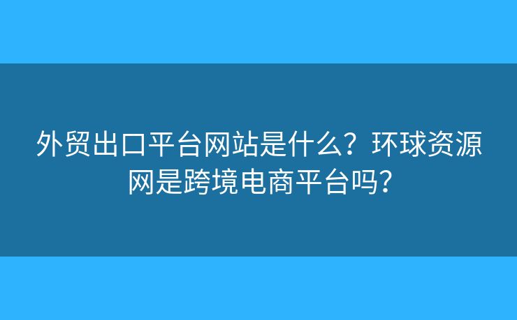 外貿(mào)出口平臺(tái)網(wǎng)站是什么？環(huán)球資源網(wǎng)是跨境電商平臺(tái)嗎？