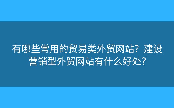 有哪些常用的貿(mào)易類(lèi)外貿(mào)網(wǎng)站？建設(shè)營(yíng)銷(xiāo)型外貿(mào)網(wǎng)站有什么好處？