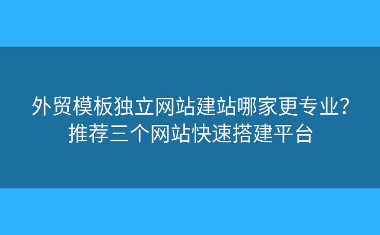 外貿(mào)模板獨(dú)立網(wǎng)站建站哪家更專業(yè)？推薦三個(gè)網(wǎng)站快速搭建平臺(tái)