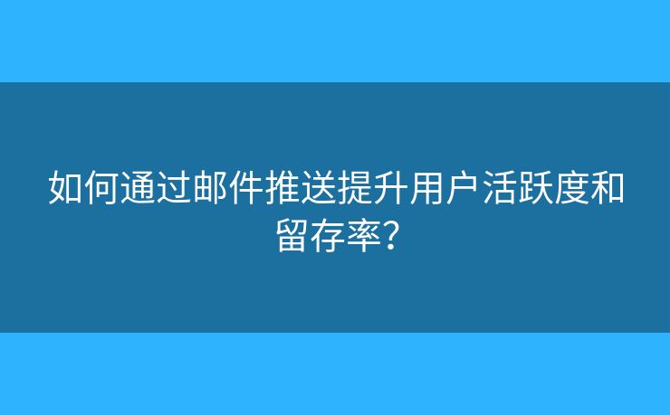 如何通過郵件推送提升用戶活躍度和留存率？
