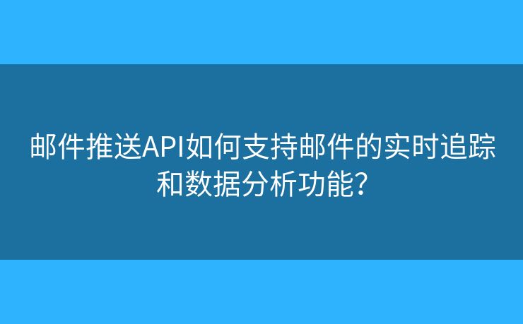 郵件推送API如何支持郵件的實時追蹤和數(shù)據(jù)分析功能？