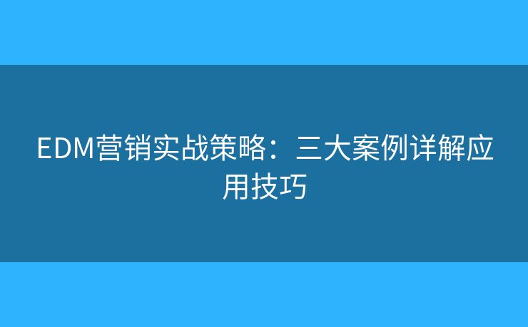 EDM營(yíng)銷實(shí)戰(zhàn)策略：三大案例詳解應(yīng)用技巧