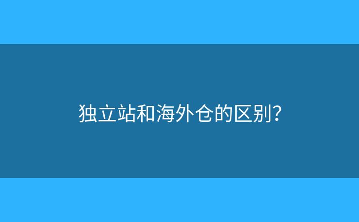 獨立站和海外倉的區(qū)別？