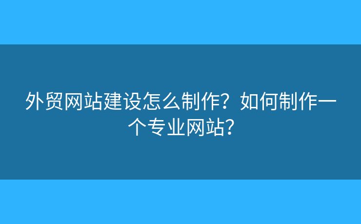 外貿(mào)網(wǎng)站建設怎么制作？如何制作一個專業(yè)網(wǎng)站？