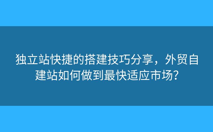 獨立站快捷的搭建技巧分享，外貿自建站如何做到最快適應市場？