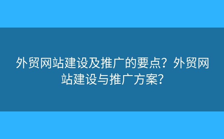 外貿(mào)網(wǎng)站建設(shè)及推廣的要點？外貿(mào)網(wǎng)站建設(shè)與推廣方案？