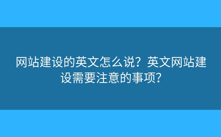 網(wǎng)站建設(shè)的英文怎么說(shuō)？英文網(wǎng)站建設(shè)需要注意的事項(xiàng)？