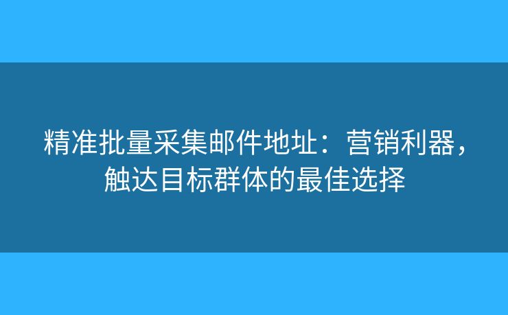 精準(zhǔn)批量采集郵件地址：營銷利器，觸達(dá)目標(biāo)群體的最佳選擇