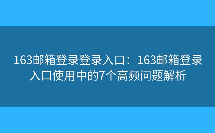 163郵箱登錄登錄入口：163郵箱登錄入口使用中的7個(gè)高頻問題解析