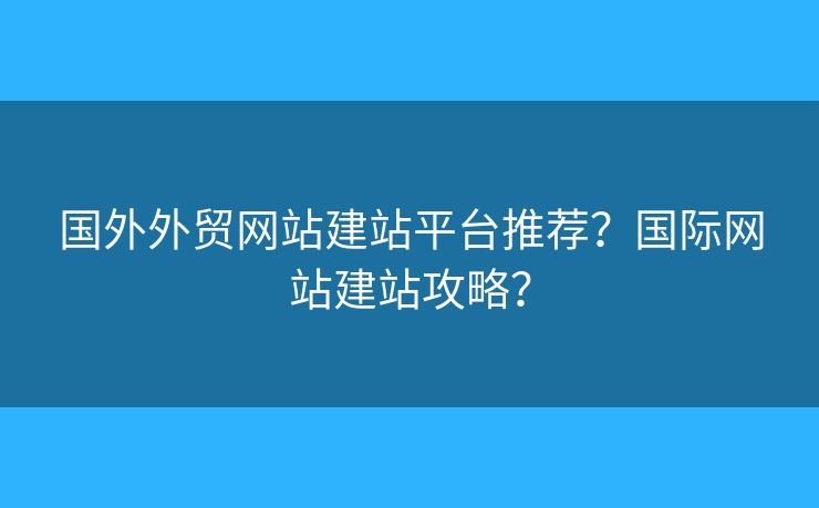 國外外貿(mào)網(wǎng)站建站平臺推薦？國際網(wǎng)站建站攻略？