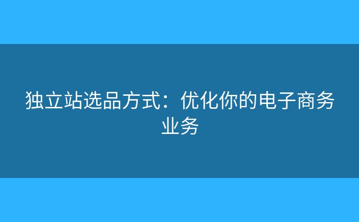 獨立站選品方式：優(yōu)化你的電子商務(wù)業(yè)務(wù)