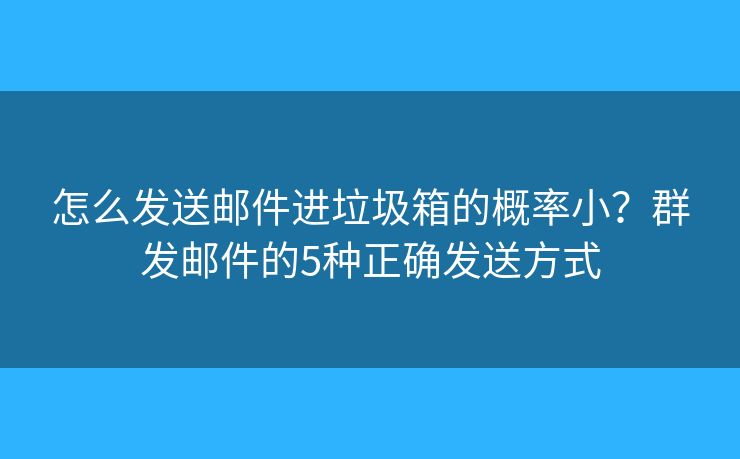 怎么發(fā)送郵件進(jìn)垃圾箱的概率??？群發(fā)郵件的5種正確發(fā)送方式