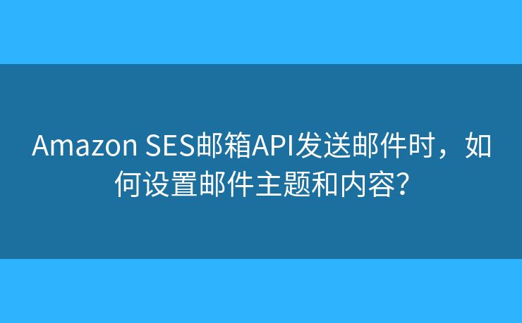 Amazon SES郵箱API發(fā)送郵件時(shí)，如何設(shè)置郵件主題和內(nèi)容？