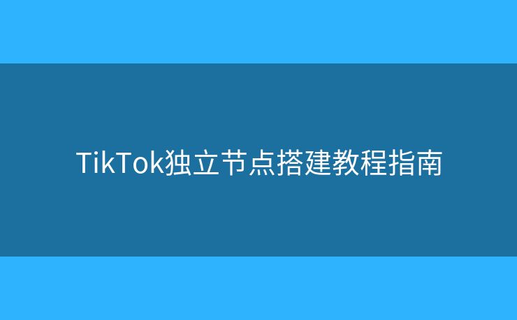 TikTok獨立節(jié)點搭建教程指南