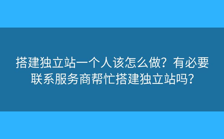 搭建獨(dú)立站一個(gè)人該怎么做？有必要聯(lián)系服務(wù)商幫忙搭建獨(dú)立站嗎？