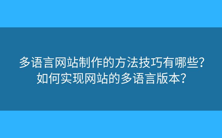 多語言網(wǎng)站制作的方法技巧有哪些？如何實(shí)現(xiàn)網(wǎng)站的多語言版本？