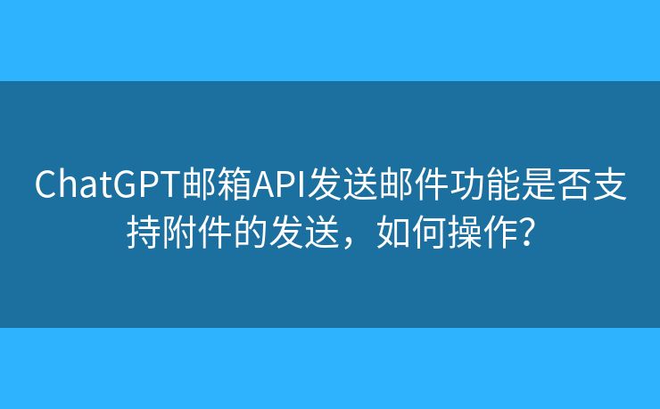 ChatGPT郵箱API發(fā)送郵件功能是否支持附件的發(fā)送，如何操作？
