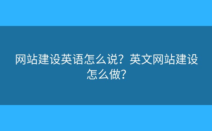網(wǎng)站建設(shè)英語怎么說？英文網(wǎng)站建設(shè)怎么做？
