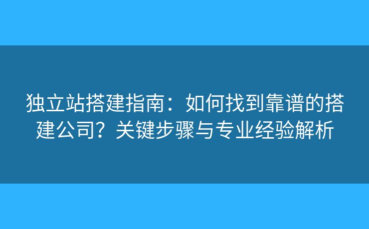獨(dú)立站搭建指南：如何找到靠譜的搭建公司？關(guān)鍵步驟與專業(yè)經(jīng)驗解析