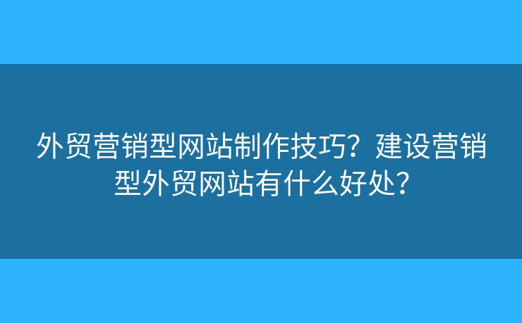外貿(mào)營(yíng)銷(xiāo)型網(wǎng)站制作技巧？建設(shè)營(yíng)銷(xiāo)型外貿(mào)網(wǎng)站有什么好處？