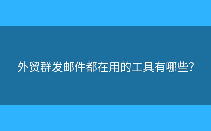 外貿(mào)群發(fā)郵件都在用的工具有哪些？