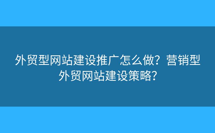 外貿(mào)型網(wǎng)站建設(shè)推廣怎么做？營(yíng)銷型外貿(mào)網(wǎng)站建設(shè)策略？