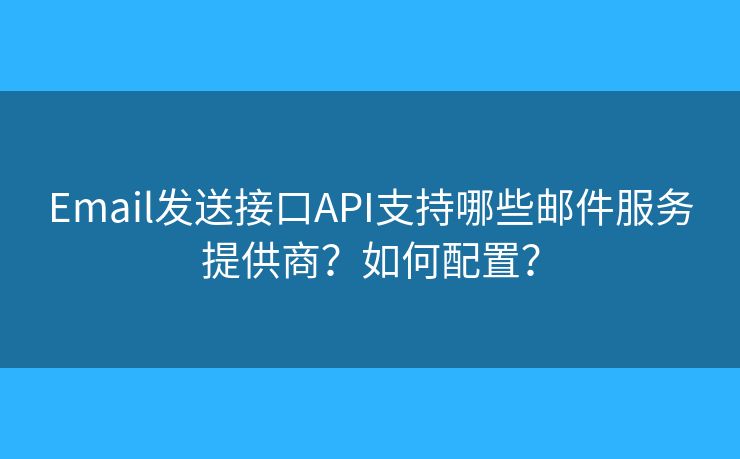 Email發(fā)送接口API支持哪些郵件服務(wù)提供商？如何配置？