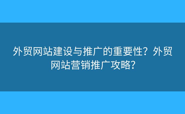 外貿(mào)網(wǎng)站建設與推廣的重要性？外貿(mào)網(wǎng)站營銷推廣攻略？