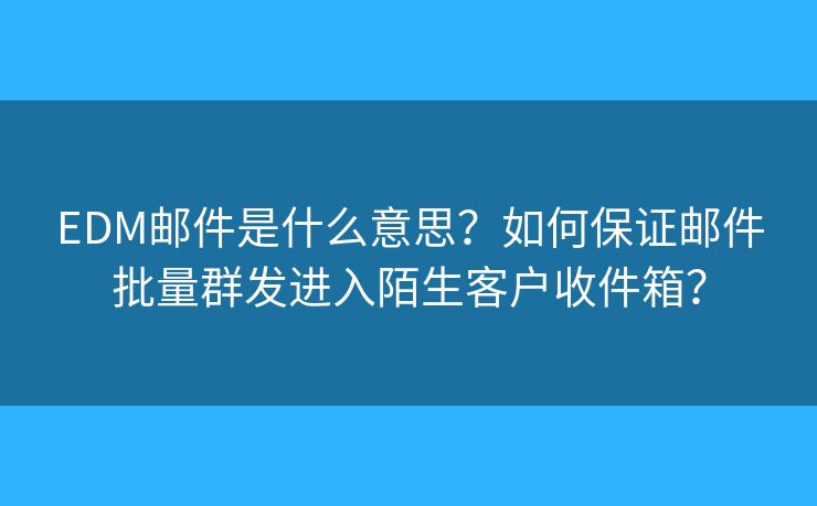 EDM郵件是什么意思？如何保證郵件批量群發(fā)進入陌生客戶收件箱？